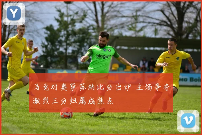 马竞对奥萨苏纳比分出炉 主场争夺激烈三分归属成焦点