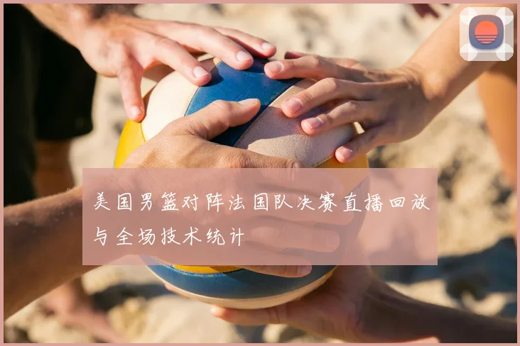 美国男篮对阵法国队决赛直播回放与全场技术统计