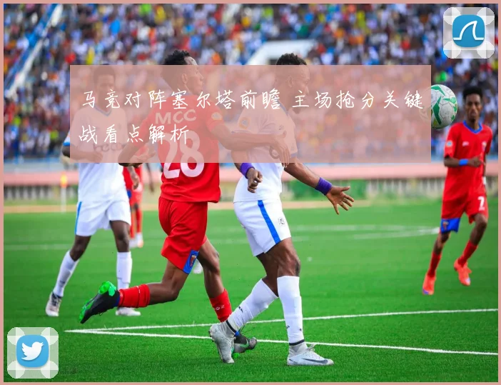 马竞对阵塞尔塔前瞻 主场抢分关键战看点解析