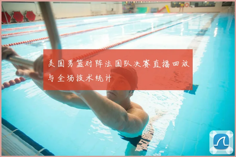 美国男篮对阵法国队决赛直播回放与全场技术统计