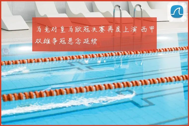 马竞对皇马欧冠决赛再度上演 西甲双雄争冠悬念延续