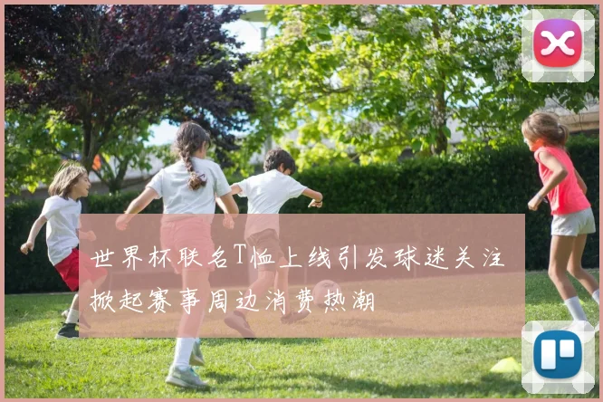 世界杯联名T恤上线引发球迷关注 掀起赛事周边消费热潮
