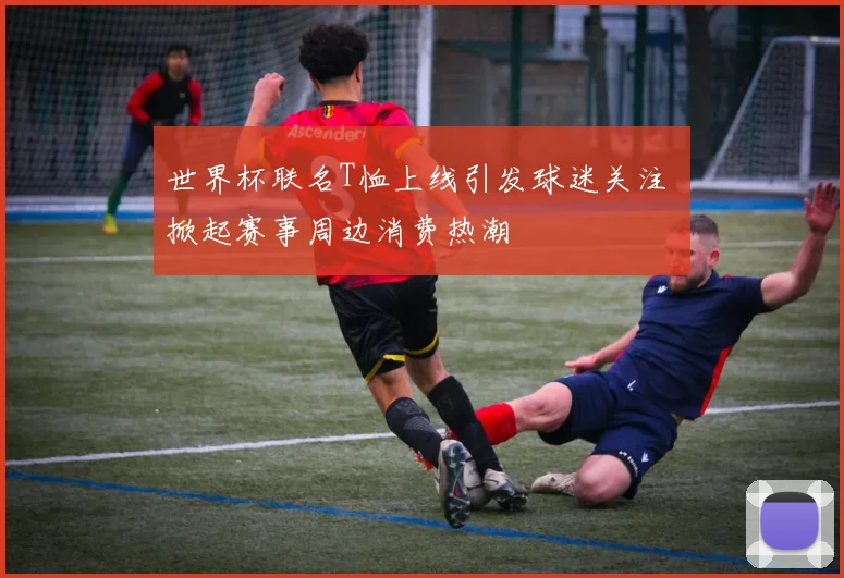 世界杯联名T恤上线引发球迷关注 掀起赛事周边消费热潮