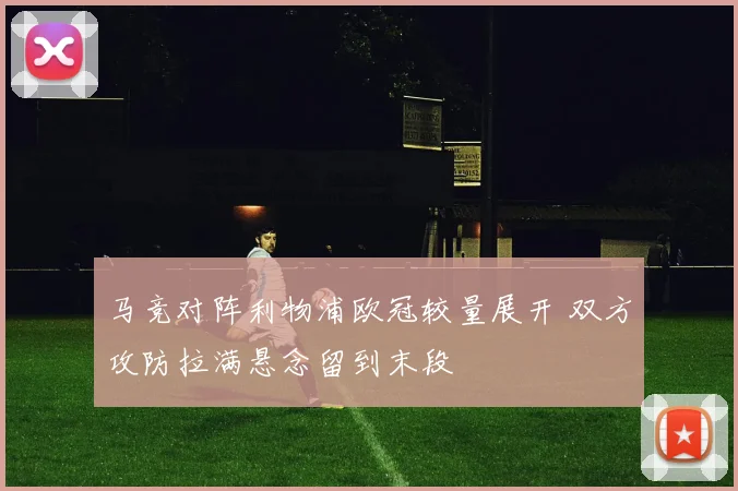马竞对阵利物浦欧冠较量展开 双方攻防拉满悬念留到末段
