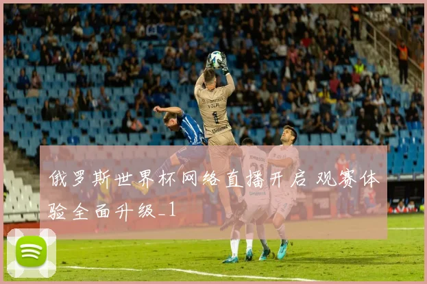 俄罗斯世界杯网络直播开启 观赛体验全面升级_1