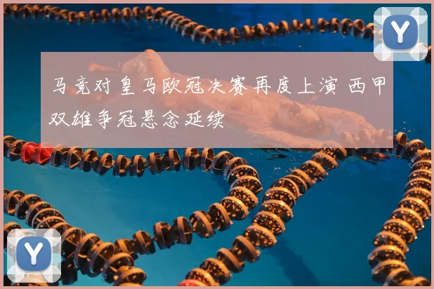 马竞对皇马欧冠决赛再度上演 西甲双雄争冠悬念延续