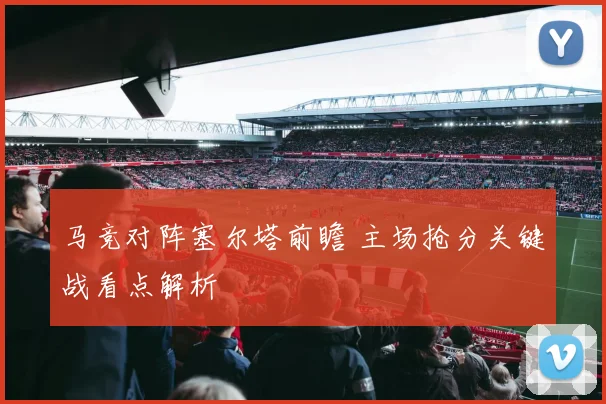 马竞对阵塞尔塔前瞻 主场抢分关键战看点解析