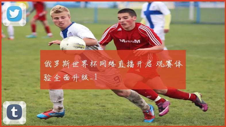 俄罗斯世界杯网络直播开启 观赛体验全面升级_1