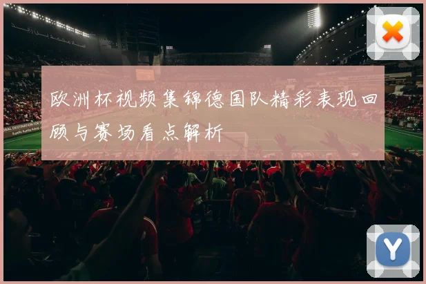 欧洲杯视频集锦德国队精彩表现回顾与赛场看点解析