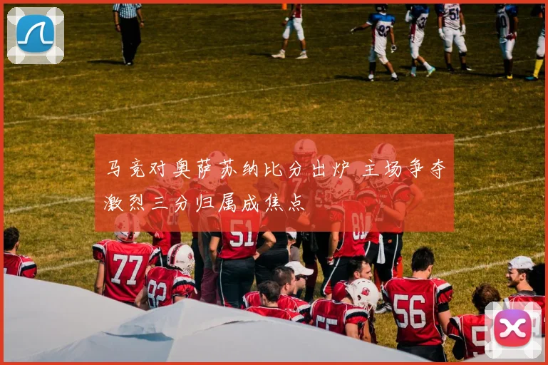 马竞对奥萨苏纳比分出炉 主场争夺激烈三分归属成焦点