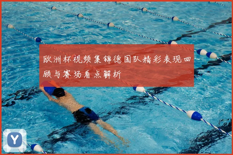 欧洲杯视频集锦德国队精彩表现回顾与赛场看点解析