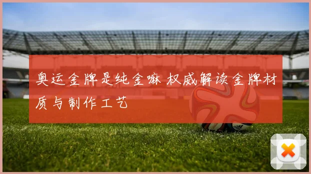 奥运金牌是纯金嘛 权威解读金牌材质与制作工艺