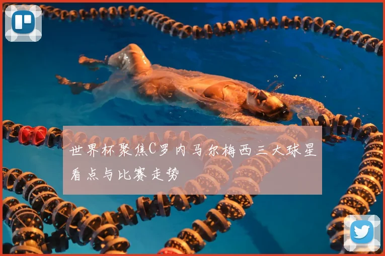 世界杯聚焦C罗内马尔梅西三大球星看点与比赛走势