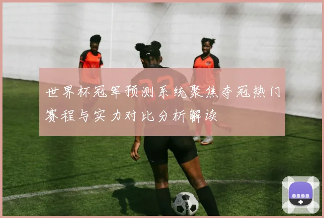 世界杯冠军预测系统聚焦夺冠热门赛程与实力对比分析解读