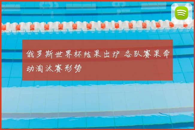 俄罗斯世界杯结果出炉 各队赛果牵动淘汰赛形势