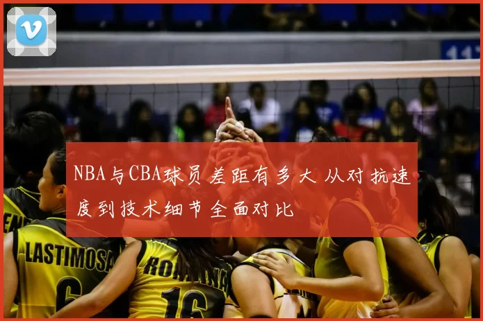 NBA与CBA球员差距有多大 从对抗速度到技术细节全面对比