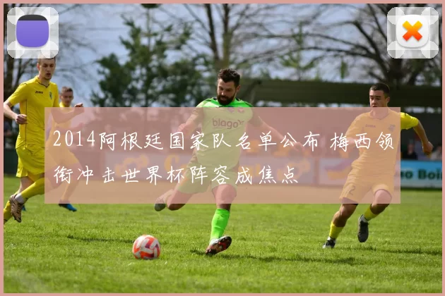 2014阿根廷国家队名单公布 梅西领衔冲击世界杯阵容成焦点