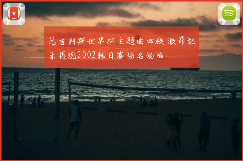 范吉利斯世界杯主题曲回顾 激昂配乐再现2002韩日赛场名场面