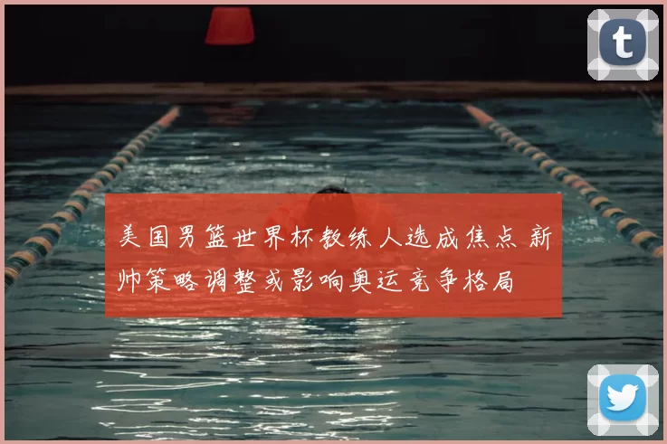 美国男篮世界杯教练人选成焦点 新帅策略调整或影响奥运竞争格局