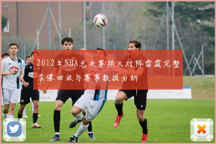 2012年NBA总决赛热火对阵雷霆完整录像回放与赛事数据分析