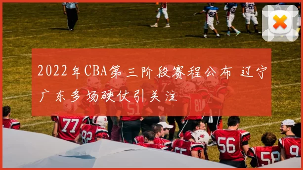 2022年CBA第三阶段赛程公布 辽宁广东多场硬仗引关注