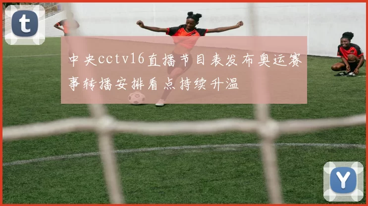 中央cctv16直播节目表发布奥运赛事转播安排看点持续升温