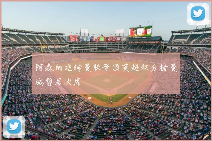 阿森纳逆转曼联登顶英超积分榜曼城暂居次席