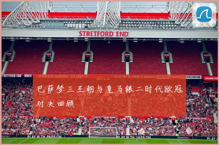 巴萨梦三王朝与皇马银二时代欧冠对决回顾