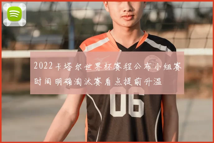 2022卡塔尔世界杯赛程公布小组赛时间明确淘汰赛看点提前升温