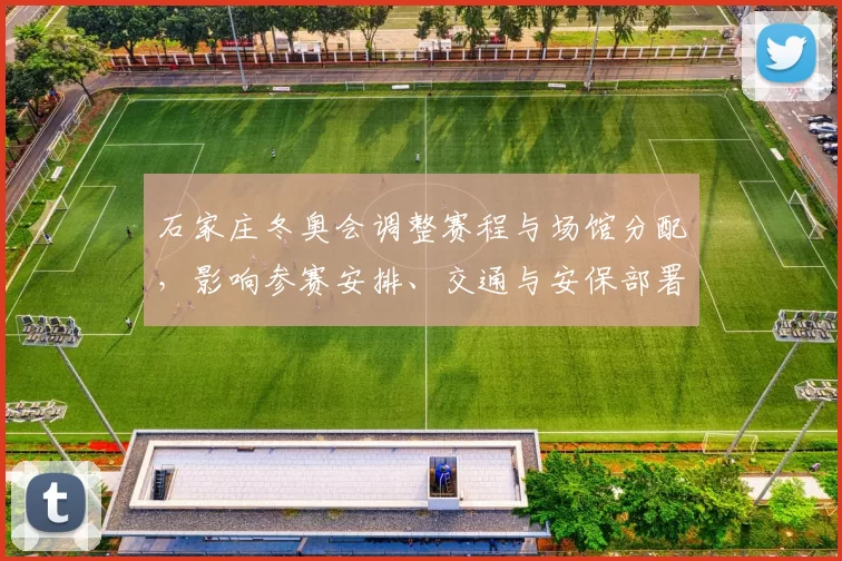 石家庄冬奥会调整赛程与场馆分配，影响参赛安排、交通与安保部署