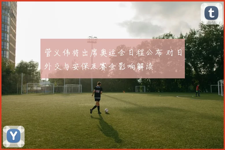 菅义伟将出席奥运会日程公布 对日外交与安保及赛会影响解读