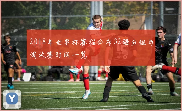 2018年世界杯赛程公布32强分组与淘汰赛时间一览