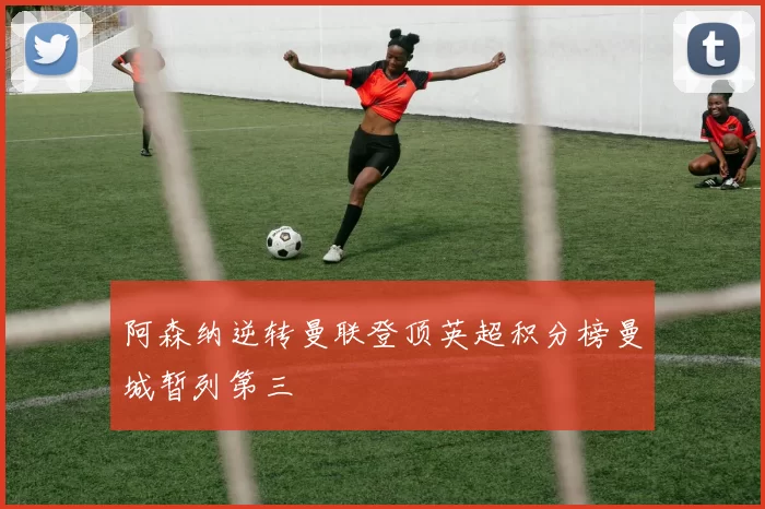 阿森纳逆转曼联登顶英超积分榜曼城暂列第三