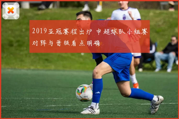 2019亚冠赛程出炉 中超球队小组赛对阵与晋级看点明确