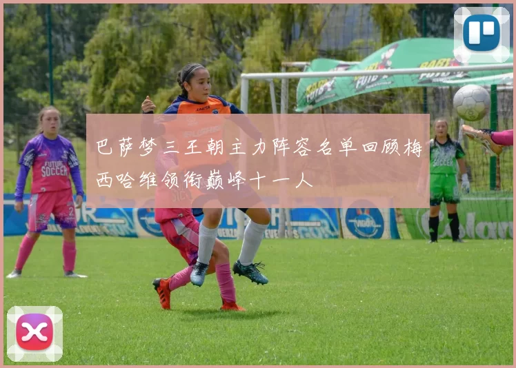 巴萨梦三王朝主力阵容名单回顾梅西哈维领衔巅峰十一人