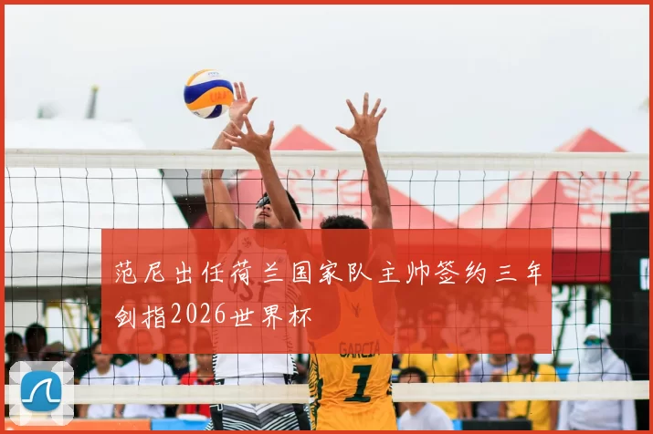 范尼出任荷兰国家队主帅签约三年剑指2026世界杯