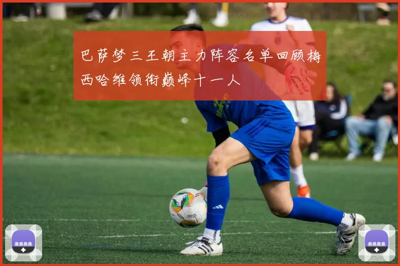 巴萨梦三王朝主力阵容名单回顾梅西哈维领衔巅峰十一人