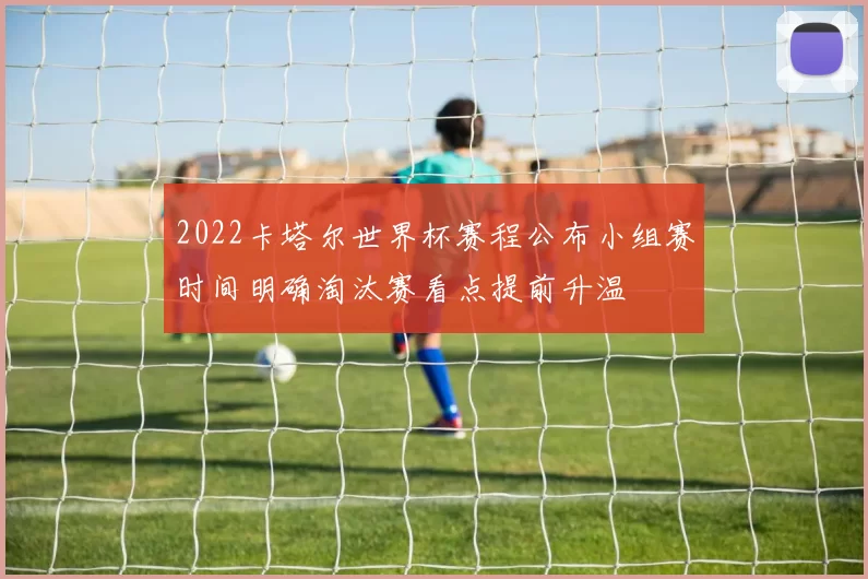 2022卡塔尔世界杯赛程公布小组赛时间明确淘汰赛看点提前升温