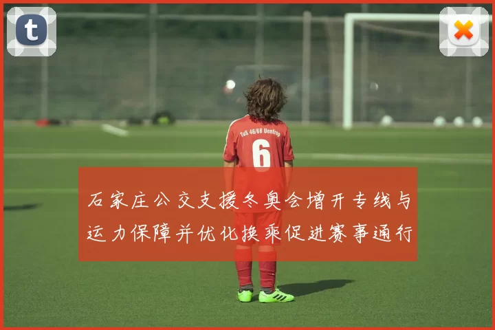 石家庄公交支援冬奥会增开专线与运力保障并优化换乘促进赛事通行