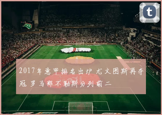 2017年意甲排名出炉 尤文图斯再夺冠 罗马那不勒斯分列前二