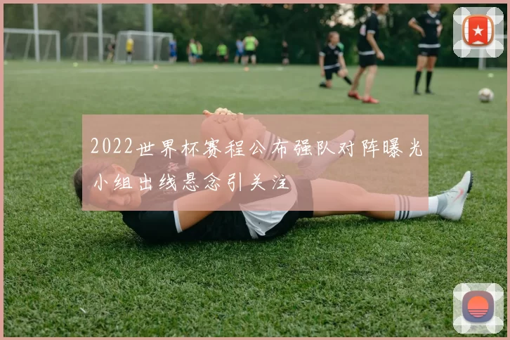 2022世界杯赛程公布强队对阵曝光小组出线悬念引关注