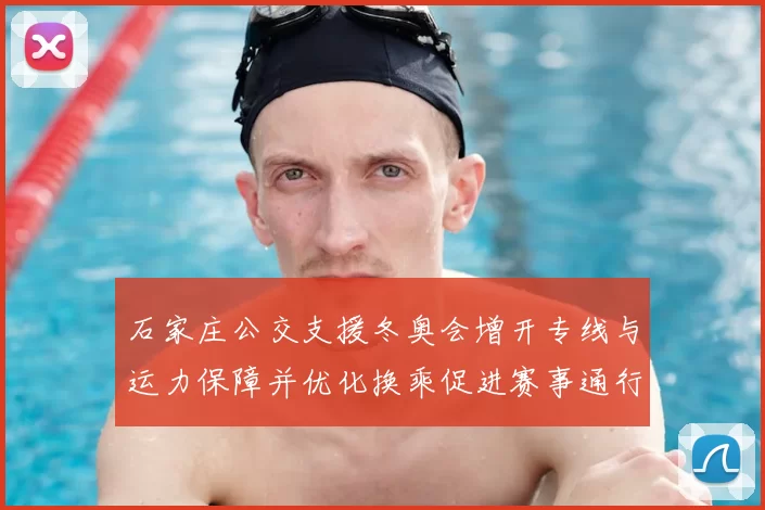 石家庄公交支援冬奥会增开专线与运力保障并优化换乘促进赛事通行