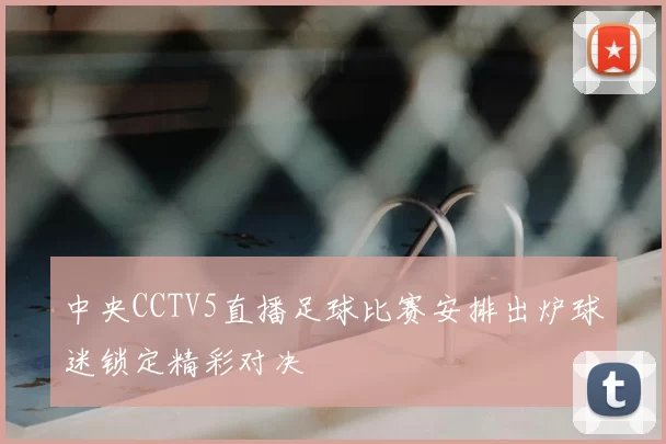 中央CCTV5直播足球比赛安排出炉球迷锁定精彩对决